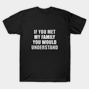 If you met my family you would understand T-Shirt